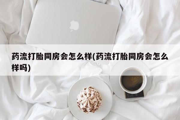 推荐个卖打胎药微信联系方式药流打胎同房会怎么样(药流打胎同房会怎么样吗)