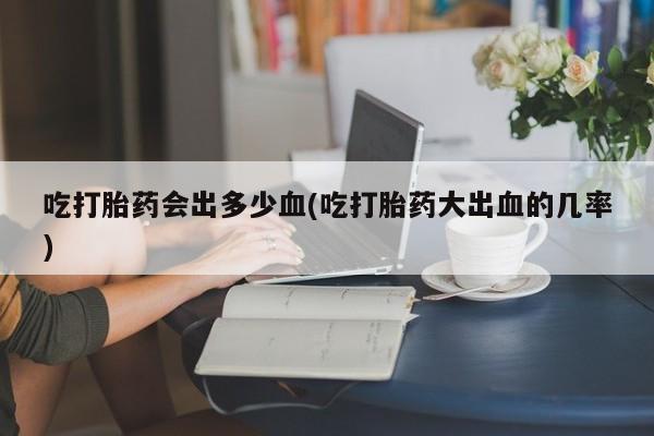 推荐个卖打胎药微信联系方式吃打胎药会出多少血(吃打胎药大出血的几率)