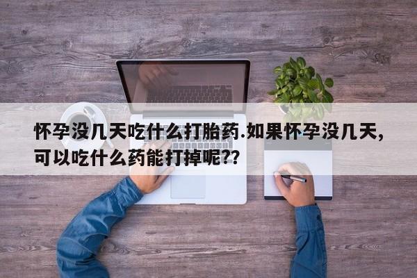 推荐个卖打胎药微信联系方式怀孕没几天吃什么打胎药.如果怀孕没几天,可以吃什么药能打掉呢?？