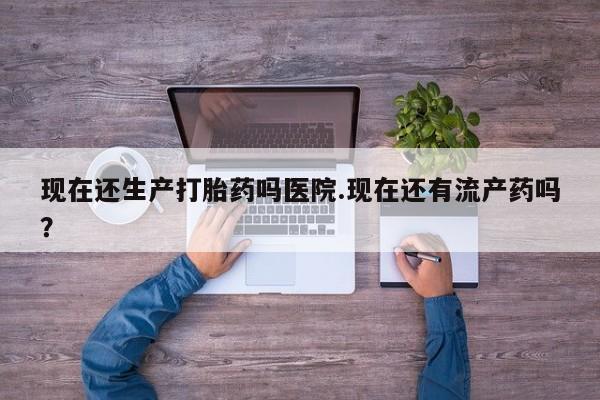 推荐个卖打胎药微信联系方式现在还生产打胎药吗医院.现在还有流产药吗？
