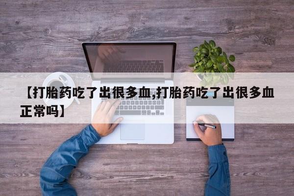 推荐个卖打胎药微信联系方式【打胎药吃了出很多血,打胎药吃了出很多血正常吗】