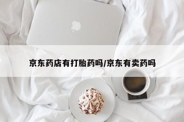推荐个卖打胎药微信联系方式京东药店有打胎药吗/京东有卖药吗