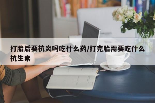 推荐个卖打胎药微信联系方式打胎后要抗炎吗吃什么药/打完胎需要吃什么抗生素