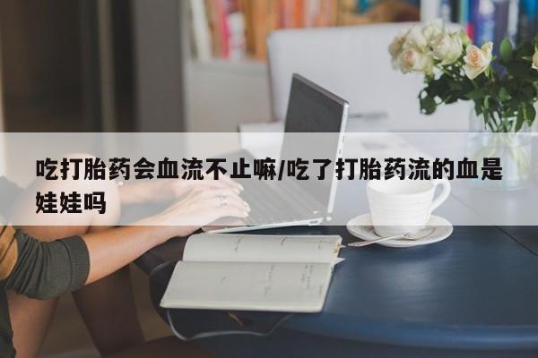 推荐个卖打胎药微信联系方式吃打胎药会血流不止嘛/吃了打胎药流的血是娃娃吗