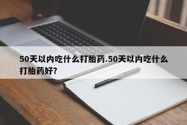 推荐个卖打胎药微信联系方式50天以内吃什么打胎药.50天以内吃什么打胎药好？