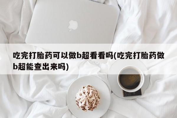 推荐个卖打胎药微信联系方式吃完打胎药可以做b超看看吗(吃完打胎药做b超能查出来吗)