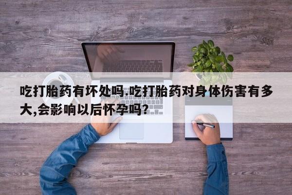 推荐个卖打胎药微信联系方式吃打胎药有坏处吗.吃打胎药对身体伤害有多大,会影响以后怀孕吗？