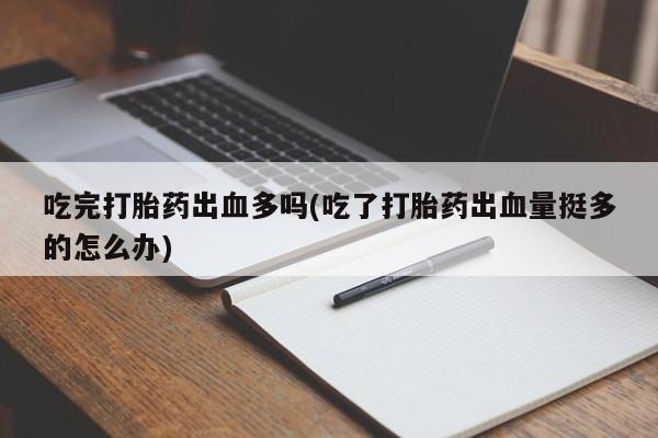 推荐个卖打胎药微信联系方式吃完打胎药出血多吗(吃了打胎药出血量挺多的怎么办)