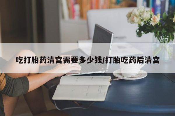 推荐个卖打胎药微信联系方式吃打胎药清宫需要多少钱/打胎吃药后清宫