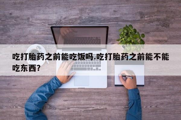 推荐个卖打胎药微信联系方式吃打胎药之前能吃饭吗.吃打胎药之前能不能吃东西？