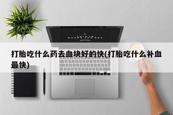 推荐个卖打胎药微信联系方式打胎吃什么药去血块好的快(打胎吃什么补血最快)