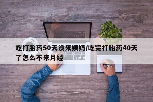 推荐个卖打胎药微信联系方式吃打胎药50天没来姨妈/吃完打胎药40天了怎么不来月经