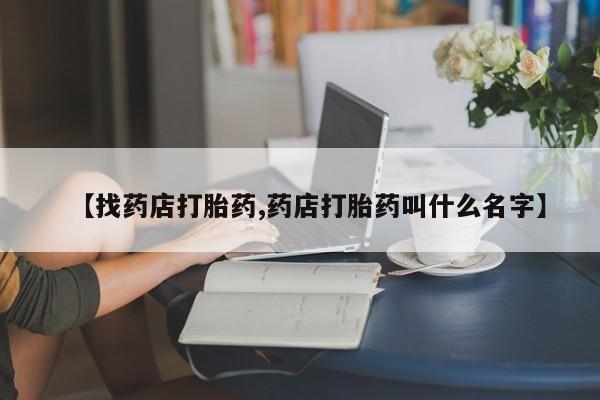 推荐个卖打胎药微信联系方式【找药店打胎药,药店打胎药叫什么名字】