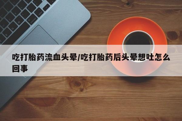推荐个卖打胎药微信联系方式吃打胎药流血头晕/吃打胎药后头晕想吐怎么回事