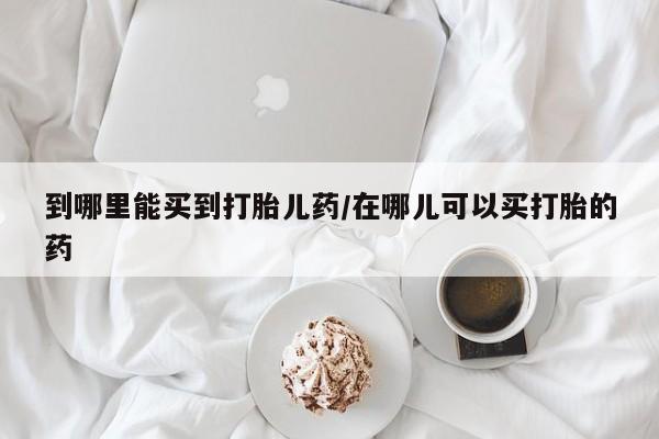 推荐个卖打胎药微信联系方式到哪里能买到打胎儿药/在哪儿可以买打胎的药