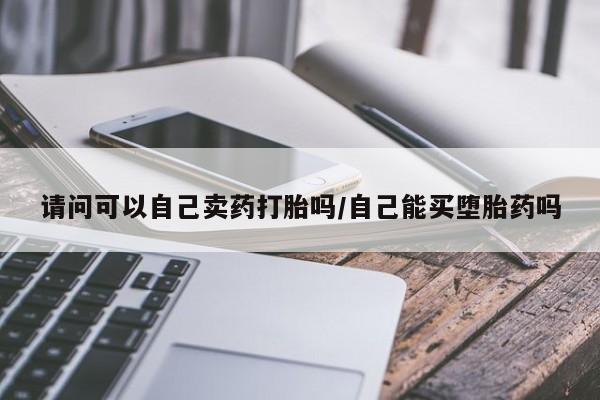 推荐个卖打胎药微信联系方式请问可以自己卖药打胎吗/自己能买堕胎药吗