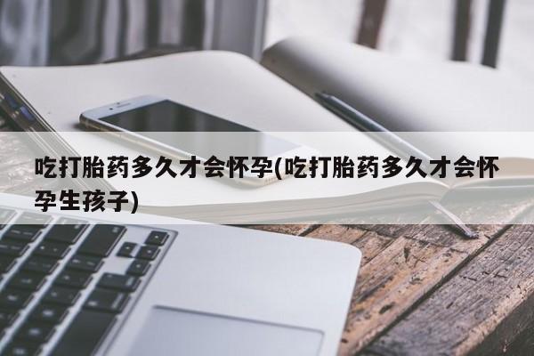 推荐个卖打胎药微信联系方式吃打胎药多久才会怀孕(吃打胎药多久才会怀孕生孩子)