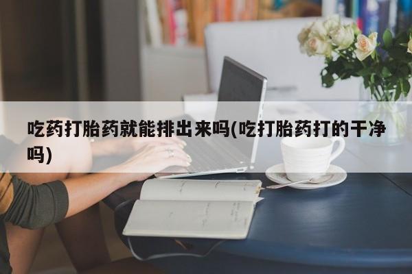 推荐个卖打胎药微信联系方式吃药打胎药就能排出来吗(吃打胎药打的干净吗)