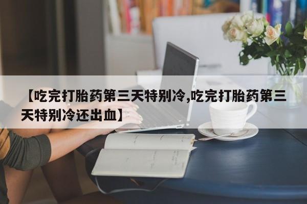 推荐个卖打胎药微信联系方式【吃完打胎药第三天特别冷,吃完打胎药第三天特别冷还出血】