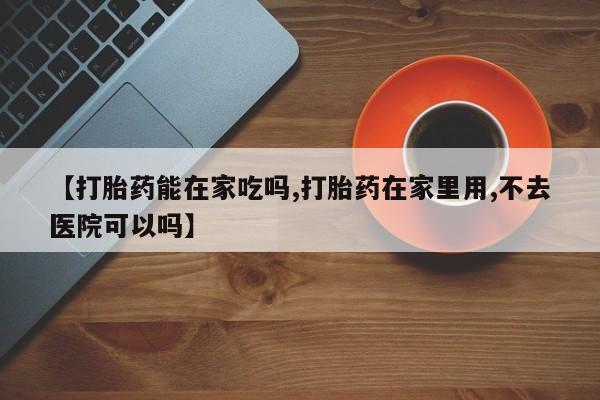 推荐个卖打胎药微信联系方式【打胎药能在家吃吗,打胎药在家里用,不去医院可以吗】