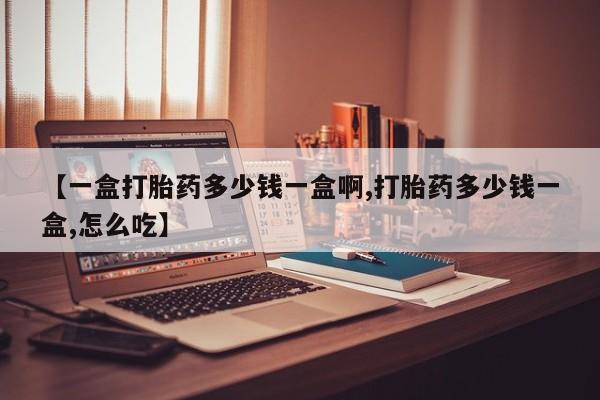 推荐个卖打胎药微信联系方式【一盒打胎药多少钱一盒啊,打胎药多少钱一盒,怎么吃】