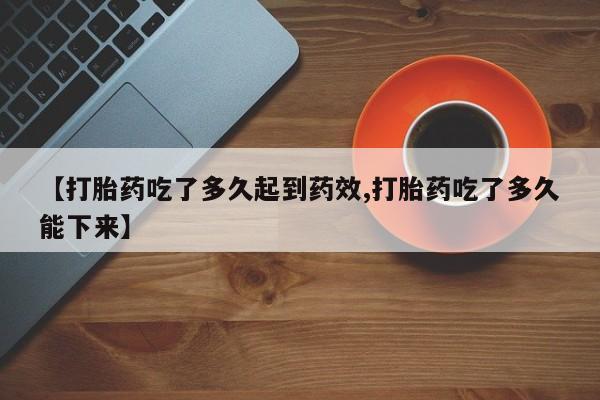 推荐个卖打胎药微信联系方式【打胎药吃了多久起到药效,打胎药吃了多久能下来】