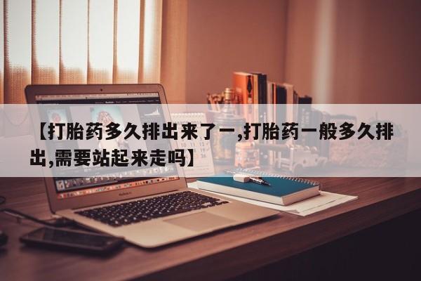 推荐个卖打胎药微信联系方式【打胎药多久排出来了一,打胎药一般多久排出,需要站起来走吗】