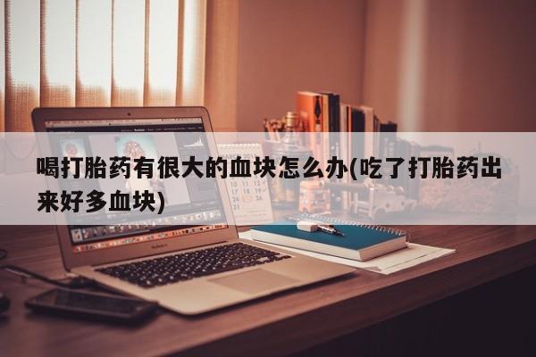 推荐个卖打胎药微信联系方式喝打胎药有很大的血块怎么办(吃了打胎药出来好多血块)