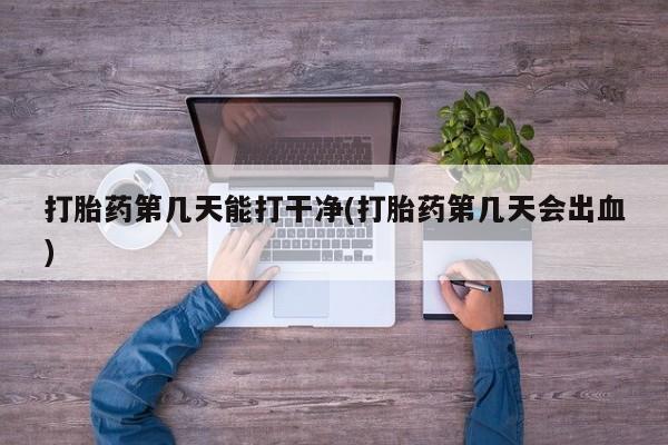 推荐个卖打胎药微信联系方式打胎药第几天能打干净(打胎药第几天会出血)