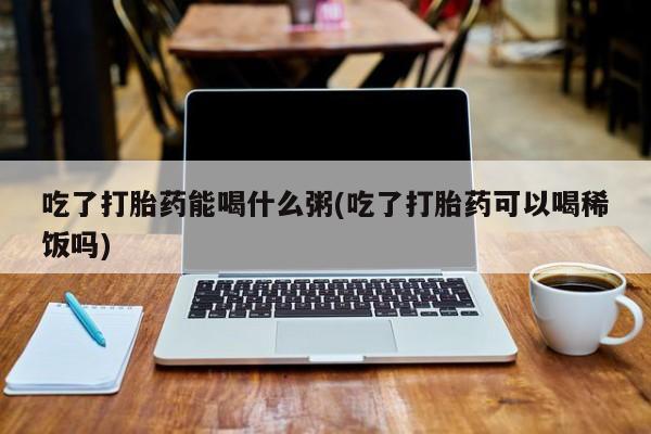 推荐个卖打胎药微信联系方式吃了打胎药能喝什么粥(吃了打胎药可以喝稀饭吗)