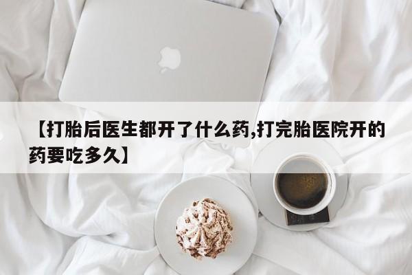 推荐个卖打胎药微信联系方式【打胎后医生都开了什么药,打完胎医院开的药要吃多久】