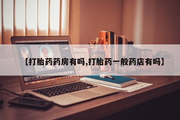 推荐个卖打胎药微信联系方式【打胎药药房有吗,打胎药一般药店有吗】