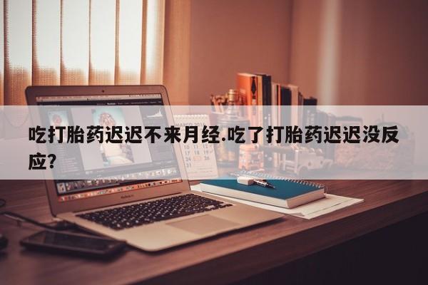 推荐个卖打胎药微信联系方式吃打胎药迟迟不来月经.吃了打胎药迟迟没反应？