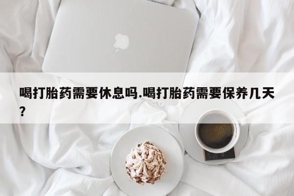 推荐个卖打胎药微信联系方式喝打胎药需要休息吗.喝打胎药需要保养几天？