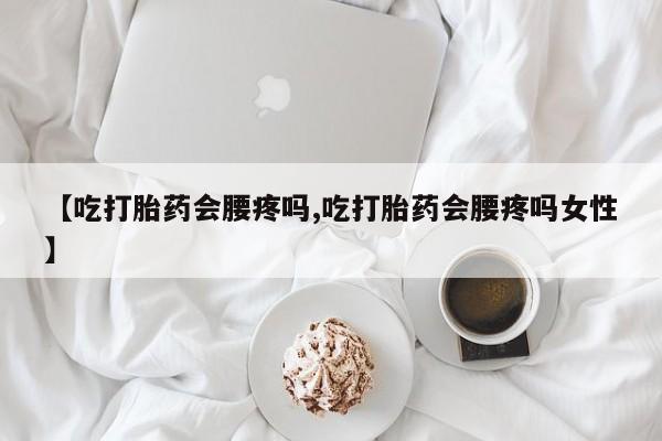 推荐个卖打胎药微信联系方式【吃打胎药会腰疼吗,吃打胎药会腰疼吗女性】