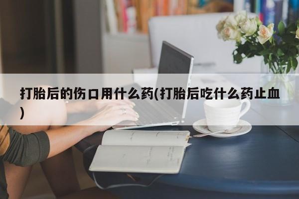 推荐个卖打胎药微信联系方式打胎后的伤口用什么药(打胎后吃什么药止血)