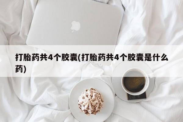 推荐个卖打胎药微信联系方式打胎药共4个胶囊(打胎药共4个胶囊是什么药)