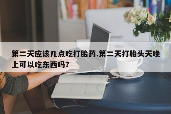 推荐个卖打胎药微信联系方式第二天应该几点吃打胎药.第二天打胎头天晚上可以吃东西吗？