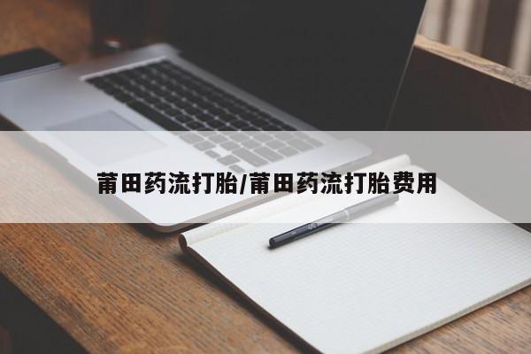 推荐个卖打胎药微信联系方式莆田药流打胎/莆田药流打胎费用