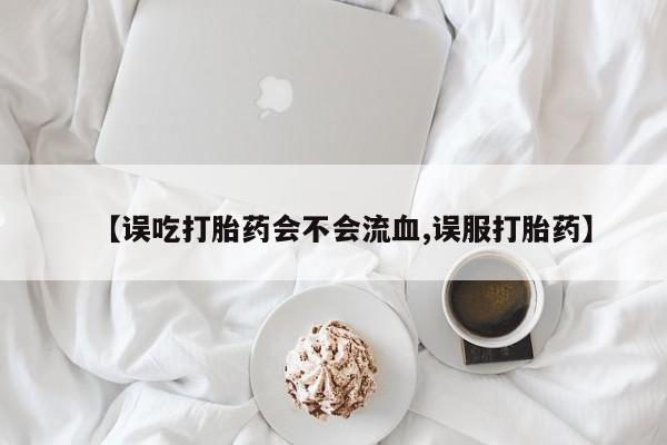 推荐个卖打胎药微信联系方式【误吃打胎药会不会流血,误服打胎药】