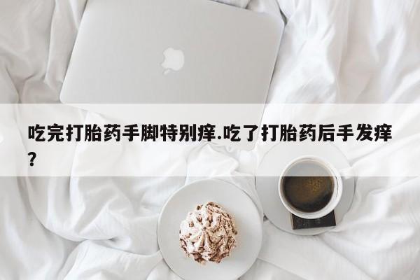 推荐个卖打胎药微信联系方式吃完打胎药手脚特别痒.吃了打胎药后手发痒？