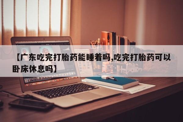推荐个卖打胎药微信联系方式【广东吃完打胎药能睡着吗,吃完打胎药可以卧床休息吗】