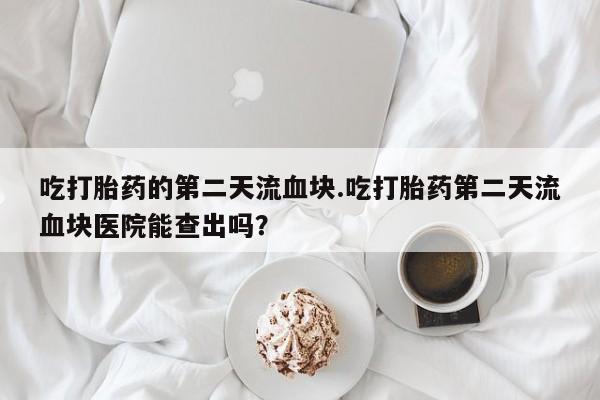 推荐个卖打胎药微信联系方式吃打胎药的第二天流血块.吃打胎药第二天流血块医院能查出吗？