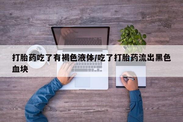 推荐个卖打胎药微信联系方式打胎药吃了有褐色液体/吃了打胎药流出黑色血块