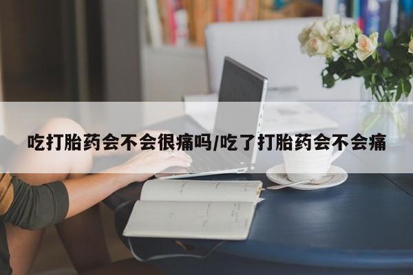 推荐个卖打胎药微信联系方式吃打胎药会不会很痛吗/吃了打胎药会不会痛