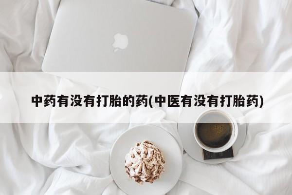 推荐个卖打胎药微信联系方式中药有没有打胎的药(中医有没有打胎药)