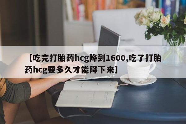 推荐个卖打胎药微信联系方式【吃完打胎药hcg降到1600,吃了打胎药hcg要多久才能降下来】