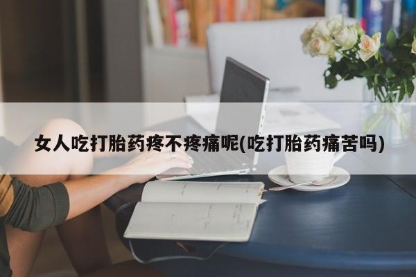 推荐个卖打胎药微信联系方式女人吃打胎药疼不疼痛呢(吃打胎药痛苦吗)