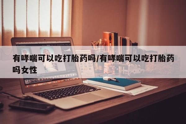 推荐个卖打胎药微信联系方式有哮喘可以吃打胎药吗/有哮喘可以吃打胎药吗女性