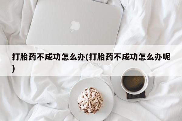 推荐个卖打胎药微信联系方式打胎药不成功怎么办(打胎药不成功怎么办呢)
